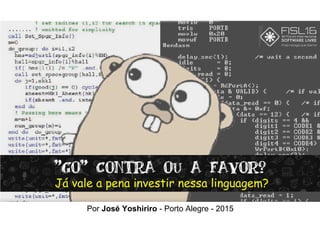 "Go" Contra ou a favor?
Já vale a pena investir nessa linguagem?
Por José Yoshiriro - Porto Alegre - 2015
 