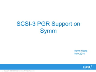 Copyright © 2013 EMC Corporation. All Rights Reserved.
SCSI-3 PGR Support on
Symm
Kevin Wang
Nov 2014
 