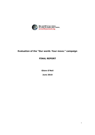 1
Evaluation of the “Our world. Your move.” campaign
FINAL REPORT
Glenn O’Neil
June 2010
 