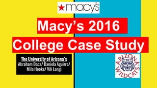 Macy’s 2016
College Case Study
The University of Arizona’s
Abraham Baca/ Daniela Aguirre/
Mila Hooks/ Vili Langi
 