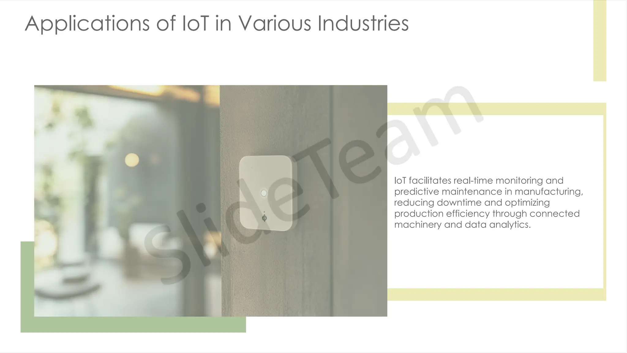 Applications of IoT in Various Industries
IoT facilitates real-time monitoring and
predictive maintenance in manufacturing,
reducing downtime and optimizing
production efficiency through connected
machinery and data analytics.
 