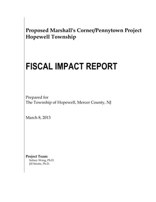Proposed Marshall's Corner/Pennytown Project
Hopewell Township
FISCAL IMPACT REPORT
Prepared for
The Township of Hopewell, Mercer County, NJ
March 8, 2013
Project Team:
Sidney Wong, Ph.D.
Jill Strube, Ph.D.
 