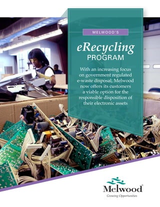 M E LW O O D ’ S
eRecycling
PROGRAM
With an increasing focus
on government regulated
e-waste disposal, Melwood
now offers its customers
a viable option for the
responsible disposition of
their electronic assets
 