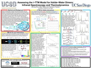 Assessing the i−TTM Model for Halide−Water Dimers:
Infrared Spectroscopy and Thermodynamics
Jiarong Zhou, Marc Riera, and Francesco Paesani
University of California, San Diego
Abstract and Background
MB-pol for H2O Interactions
i-TTM for Halide Interactions Infrared Spectroscopy
Halide ion hydration plays an important role in solvation mechanics, water−air
interfaces, and desalination processes. Properties of these systems are heavily
dependent on the interactions between the ionic species and the surrounding water
molecules, but experimental studies of these interactions can be difficult. In addition,
most ion−water computer models are represented in terms of empirical force fields. A
recent development of ab initio−based halide−water potential energy surfaces
(PESs) called ion−Thole-type model (i−TTM) can enable a better molecular
understanding of small X−(H2O)n clusters (X− = Cl−, Br−, I−). Here we assessed the
structural, spectroscopic, and thermodynamic properties of X−(H2O)2 clusters utilizing
the i−TTM potential. Infrared spectra and the dissociation enthalpy of the hydrogen
bond between the water dimer were investigated at different temperatures through
centroid molecular dynamics (CMD) and path integral molecular dynamics (PIMD)
simulations in the microcanonical and canonical ensembles.
Thermodynamics
The i-TTM potentials are derived from fits to electronic structure data, and include an
explicit treatment of the two-body repulsion, electrostatics, and dispersion
energies. Many body effects are represented through classical polarization within an
extended Thole-type model. By construction, the i-TTM potentials are compatible with
the flexible and fully ab initio MB-pol potential.
The results show that i-TTM can accurately
predict thermodynamic and spectroscopic
properties of halide−water systems in
different environments and conditions.
𝑉𝑡𝑜𝑡 = 𝑉𝑤
𝑖𝑛𝑡𝑟𝑎
+ 𝑉𝑤
𝑖𝑛𝑡𝑒𝑟
+ 𝑉 𝑖−𝑇𝑇𝑀
𝑉 𝑖−𝑇𝑇𝑀
= 𝑉 𝑇𝑇𝑀,𝑒𝑙𝑒𝑐
+ 𝑉 𝑇𝑇𝑀,𝑖𝑛𝑑
+
𝑖=1
𝑛
𝑉𝑖
𝑟𝑒𝑝
+ 𝑉𝑖
𝑑𝑖𝑠𝑝
𝑉𝑖
𝑑𝑖𝑠𝑝
=
𝑖=1
𝑛−1
𝑗=𝑖+1
𝑛
−𝑓 𝑅𝑖𝑗, 𝛿𝑖𝑗
𝐶6,𝑖𝑗
𝑅𝑖𝑗
6 𝑉𝑖
𝑟𝑒𝑝
=
𝑖=1
𝑛−1
𝑗=𝑖+1
𝑛
𝐴𝑖𝑗 𝑒 𝑏 𝑖𝑗 𝑅 𝑖𝑗
The energy of a system can be expressed as a many-body expansion of interaction
energies. For water clusters, this expansion converges very rapidly with just the 3-
body term, suggesting that the PES associated with a system containing N water
molecules can in principle be represented as a sum of low-order interactions.
EN-mer
= V1B
(i)
i=1
N
å + V 2B
(i, j)
i< j
N
å + V 3B
(i, j,k) +...+V NB
(1,...,N)
i< j<k
N
å
References
Acknowledgements
Center for Aerosol Impacts on
Climate and the Environment
http://paesanigroup.ucsd.edu/
The accuracy of the many-body polarizable
(MB-pol) model is retained from water dimers
to small clusters all the way to the condensed
phase as shown by the electronic structure
calculation comparisons to the CCSD(T) gold
standard values. The open symbols in panel
(a) are binding energies calculated using the
reference CCSD(T) dimer geometry.
Future Improvements
IHB1 IH FIHB2
A PIMD simulation in the NVT ensemble,
which represents constant number of
molecules, volume, and temperature,
was sampled through 100 different
trajectories of 100ps each. The
simulations ran at T = 10, 20, 40, 60, 80,
100, 120, 160, 200, 250, and 300K, and
the O−X−−O angle was monitored in real-
time. In addition, angular scans were
performed by calculating the minimum
energy of optimized halide−water
systems at the MP2/aug-cc-pVTZ level
as the O−X−−O angle was varied. The
first inflection point (d2E/dθ2 = 0) was
chosen as the cutoff angle that separates
the populations of the water dimer from
the independent water molecules. A van’t
Hoffs fit was used to quantify the
dissociation enthalpy and entropy of
each cluster.
ln 𝐾𝑒𝑞 = −
∆𝐻
𝑅𝑇
+
∆𝑆
𝑅
The results show that the dissociation
enthalpy of the water dimer is largely
reduced in the presence of the halide
ions. This reduction has been
characterized by a weakening of the
intermolecular interaction between the
water molecules due to vibrational
zero−point effects and a reduction in the
intrinsic binding energy.
Cluster ∆H (kcal/mol) ∆S (cal/mol*K)
Cl−(H2O)2 0.4756 1.6322
Br−(H2O)2 0.732 2.7198
I−(H2O)2 0.9183 3.0624
A CMD simulation in the NVE ensemble,
where E represents constant energy, was
sampled at similar conditions. A Fourier-
transform of the dipole-dipole time
correlation function was taken to generate
the infrared spectra. As the temperature
increased, the four distinct peaks that
represents each OH stretch collapses into
broad peaks due to the water molecules
becoming indistinguishable. Because of its
classical nature, the peaks were red-shifted
by around 300 wavenumbers as compared
to experimental data for I−(H2O)2 shown.
[1] J. Phys. Chem. B, 2016, 120 (8), pp 1822–1832
[2] J. Chem. Theory Comput., 2013, 9 (11), pp 4844–4852
[3] J. Chem. Theory Comput., 2013, 9 (12), pp 5395–5403
[4] J. Chem. Theory Comput., 2014, 10 (4), pp 1599–1607
[5] J. Chem. Theory Comput., 2014, 10 (8), pp 2906–2910
[6] J. Phys. Chem. Lett., 2012, 3 (24), pp 3765–3769
[7] J. Chem. Phys., 2015, 143, pp 104102
[8] J. Chem. Phys., 1984, 80, pp 3726–3741
[9] J. Phys. Chem. A, 2015, 119 (10), pp 1859–1866
[10] J. Chem. Theory Comput., 2015, 11 (3), pp 1145–1154
This work is supported by CAICE, a NSF Center for Chemical Innovation (CHE-
1304527).
• Perform similar simulations and calculations of both thermodynamic and
spectroscopic properties of the F−(H2O)2 cluster
• Quantum molecular dynamics simulations in the NVT ensemble for better
thermodynamic properties
• Better sampling through replica exchange molecular dynamics (REMD)
• Quantum molecular dynamics simulations in the NVE ensemble for more accurate
infrared spectrum
• Physically meaningful definition of a cutoff angle to separate the populations of
hydrogen bonded water dimer from the independent water molecules when
determining the equilibrium constant
 