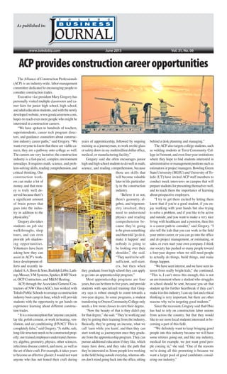 www.toledobiz.com
As published in:
June 2015 Vol. 31, No. 06
ACPprovidesconstructioncareeropportunities
The Alliance of Construction Professionals
(ACP) is an industry-wide, labor-management
committee dedicated to encouraging people to
consider construction trades.
Executive vice president Mary Gregory has
personally visited multiple classrooms and ca-
reer fairs for junior high school, high school,
andadulteducationstudents,andwiththenewly
developed website, www.goodcareernow.com,
hopes to reach even more people who might be
interested in construction careers.
“We have spoken to hundreds of teachers,
superintendents, career tech program direc-
tors, and guidance counselors about construc-
tion industry career paths,” said Gregory. “We
want everyone to know that these are viable ca-
reers, they are a pathway onto college as well.
The careers are very lucrative; the construction
industry is a fast-paced, complex environment
nowadays. It requires math, science, and prob-
lem-solvingskills,readingcomprehension,and
critical thinking. Our
construction work-
ers can make a lot of
money, and that mon-
ey is truly well de-
servedbecausethere’s
a signiﬁcant amount
of brain power that
goes into the indus-
try in addition to the
physicality.”
Gregoryalsotakes
students on job site
walkthroughs, shop
tours, and can even
provide job shadow-
ing opportunities.
Volunteers have been
asking how they can
assist in ACP’s work-
force development ef-
forts and recently in-
cludedA.A.Boos&Sons,RudolphLibbe,Lath-
rop,Mosser,VMSystems,Spieker,RMFNoot-
er, OCP Contractors, and M&M Heating.
ACP, through the Associated General Con-
tractors of NW Ohio (AGC), has worked with
ToledoPublicSchoolstoarrangeaconstruction
industry boot camp in June, which will provide
students with the opportunity to get hands-on
experience learning about different construc-
tion trades.
“Itisamisconceptionthat‘anyonecanpaint,
lay tile, polish cement, or work in heating, ven-
tilation, and air conditioning (HVAC)’ This is
completely false,” said Gregory. “A stable, safe,
long-lifestructureneedstobeconstructedprop-
erly;ourtrainedemployeesunderstandchemis-
try, algebra, geometry, physics, other sciences,
infectious disease control, and more, as well as
the art of their craft. For example, it takes years
tobecomeaneffectiveglazier;Iwouldnotwant
anyone who has not honed their craft during
years of apprenticeship, followed by ongoing
training as a journeyman, to work on the glass
orsafetydoorsinmymultimilliondollarofﬁce,
medical, or manufacturing facility.”
Gregory said she often encourages junior
highandhighschoolstudentstodowellinmath,
science, and reading comprehension, because
those are skills that
will become valuable
laterinlife,particular-
ly in the construction
industry.
“Believe it or not,
there’s geometry, al-
gebra, and trigonom-
etry involved, they
need to understand
physics and reading
comprehension be-
cause they’re going
tobegivensomething
andthentold‘godoit,
make it happen’ and
nobody is going to
be looking over their
shoulder,” she said.
“Theyneedtobeself-
sufficient, self-start-
ers, but then when
they graduate from high school they can apply
to go into an apprenticeship program.”
Most apprenticeship programs are four
years,butcanbethreetoﬁveyears,andprovide
students with specialized training that Greg-
ory says is robust enough to count towards a
two-year degree. In some programs, a student
transferringtoOwensCommunityCollegeonly
needs a few more classes to earn their degree.
“Now the beauty of that is they didn’t pay
forthatdegree,”shesaid.“They’reworkingand
they’re getting their training from the industry.
Basically, they’re getting an income, what we
call ‘earn while you learn’, and then they can
start working as journeymen once they gradu-
ate from the apprenticeship program. They can
pursue additional education if they like, which
many have done, and they take the path that
they’reinterestedin.Somepeopleloveworking
intheﬁeld,beingoutsideeveryday,whereasoth-
ersdon’tmindgoingbackintotheofﬁce,sitting
behind a desk planning and managing.”
The ACP also targets college students, such
as welding students at Terra Community Col-
lege in Fremont, and even four-year institutions
where they hope to ﬁnd students interested in
administrativeormanagementpositionssuchas
estimatorsorprojectmanagers.BowlingGreen
State University (BGSU) and University of To-
ledo (UT) have invited ACP staff members to
conduct mock interviews on campus that will
preparestudentsforpresentingthemselveswell,
and to teach them the importance of learning
about prospective employers.
“I try to get them excited by letting them
know that if you’re a good student, if you en-
joy working with your hands but also trying
to solve a problem, and if you like to be active
and outside, and you want to make a very nice
living with healthcare and a pension, then this
is a career path to consider,” said Gregory. “I
also tell the kids that you can work in the ﬁeld
your entire career, or you can go into the ofﬁce
and do project management, or estimating, or
sales, or even start your own company. I think
our society has pushed so many people toward
a four-year degree when we still need people
to actually do things, build things, and make
things happen.
“Wehaveseeninterest,andwehaveseenin-
terest from really bright kids,” she continued.
“This is, I can’t stress this enough, this is not
an environment where a student who struggles
in school should be sent, because you set that
student up for further heartbreak if they can’t
makeitinthisindustry.Icansayfastandcritical
thinking is very important, but there are other
reasons why we’re targeting good students.”
Since the recession, Gregory said that Ohio
has had to rely on construction labor unions
from across the country, but that they would
like to see more local students interested in be-
coming a part of this ﬁeld.
“We deﬁnitely want to keep bringing good
people into this industry because we will have
some retirees going out, and like any industry,
medical for example, we just want good peo-
ple coming in,” she said. “One of the reasons
we’re doing all this promoting is because we
want a larger pool of good candidates consid-
ering our industry.”
 
