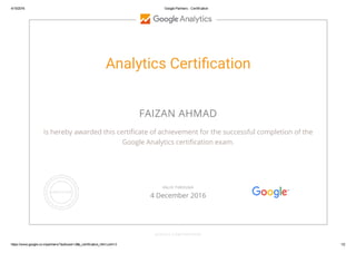 4/15/2016 Google Partners ­ Certification
https://www.google.co.in/partners/?authuser=2#p_certification_html;cert=3 1/2
Analytics Certiἀ渄cation
FAIZAN AHMAD
is hereby awarded this certiﬁcate of achievement for the successful completion of the
Google Analytics certiﬁcation exam.
GOOGLE.COM/PARTNERS
VALID THROUGH
4 December 2016
 