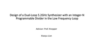 Design of a Dual-Loop 5.2GHz Synthesizer with an Integer-N
Programmable Divider in the Low Frequency Loop
Advisor: Prof. Knepper
Xiaoyu Lian
 