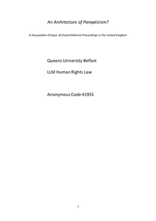 1
An Architecture of Panopticism?
A Foucauldian Critique of Closed Material Proceedings in the United Kingdom
Queens University Belfast
LLM Human Rights Law
AnonymousCode 41955
 