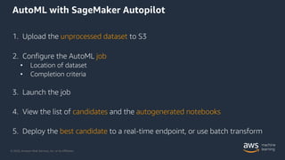 © 2020, Amazon Web Services, Inc. or its Affiliates.
AutoML with SageMaker Autopilot
1. Upload the unprocessed dataset to ...