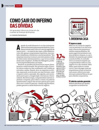 118 pequenas empresas & grandes negócios Novembro, 2013
como fazer Gestão
ilustração: bel andrade lima
Comosairdoinferno
dasdívidas
um guia para colocar as contas em dia
e sanear as finanças da empresa
por Antonio Santomauro
a
gestão do endividamento é um dos maiores de-
safiosenfrentadospelosempreendedores.Opro-
blemaéaindamaiscríticonocasodenegóciosde
menorporte—namaioriadasvezes,adificuldadeen-
volve não apenas compromissos bancários, mas tam-
bémtrabalhistas,tributáriosecomfornecedores.“Em
empresasmenores,écomumumaúnicapessoacuidar
de todos esses relacionamentos, o que torna a tarefa
aindamaiscomplexa”,dizMarceloNakagawa,profes-
sordeempreendedorismodoInsper.
Resolver as pendências financeiras requer plane-
jamento e determinação. Em primeiro lugar, é preci-
socolocarordemnacasa,analisandocomcuidadoas
entradas e saídas. Depois, deve-se organizar as dívi-
das,separando-asdeacordocomtipo,formato,valor
e impacto sobre a operação. Em seguida, será neces-
sário partir para a renegociação com bancos e forne-
cedores.Naúltimaetapa,oempreendedordeveráca-
pitalizar a empresa, para voltar a crescer. As práticas
apresentadas a seguir não servem apenas para quem
está com a corda no pescoço. Usadas regularmente,
podem garantir a saúde financeira do negócio.
1.ordemnaCasa
separeoscanais
Misturar as contas do negócio
com as pessoais é um dos erros
mais comuns dos pequenos e
médios empreendedores. Há
quem pague fornecedores com
seus próprios cheques, ou use o
dinheiro da empresa para saldar
aescola do filho. A confusão
entre os números impede que
o empreendedor saiba se o seu
negócio é ou não rentável. Além
disso, quem mistura contas
corre o risco de pagar mais por
empréstimos, já que os bancos
costumam cobrar juros mais
altos para pessoas físicas do que
para clientes corporativos.
Cuidedoscontrolesgerenciais
Elaboreplanilhasqueajudem
aorganizarosnúmerosdo
3,7%
foi quanto caiu
o índice de
inadimplência
das empresas
brasileiras entre
agosto de 2012 e
agosto de 2013,
de acordo com
o Sebrae-SP, a
partir de dados
do Banco Central
PE298_118a120_CFGestao.indd 118 25/10/2013 17:08:31
 