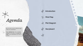 Agenda
Tip: Use links to go to a different page
inside your presentation.
How: Highlight text, click on the link
symbol on the toolbar, and select the
page in your presentation you want to
connect.
Mind Map
Plot Diagram
Storyboard
Introduction
 