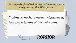 Arrange the jumbled letters to form the words
categorizing the Film genre.




It aims to evoke viewers’ nightmares,
fears, and terrors of the unknown.
RORHOR
 