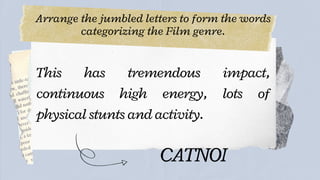 Arrange the jumbled letters to form the words
categorizing the Film genre.




This has tremendous impact,
continuous high energy, lots of
physical stunts and activity.
CATNOI
 