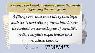 Arrange the jumbled letters to form the words
categorizing the Film genre.




A film genre that most likely overlaps
with sci-fi and other genres, but it bases
its content on some degree of scientific
truth, fairytale experiences and
mystical beings.
TYANAFS
 