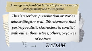 Arrange the jumbled letters to form the words
categorizing the Film genre.




This is a serious presentation or stories
with settings or real- life situations that
portray realistic characters in conflict
with either themselves, others, or forces
of nature.
RADAM
 