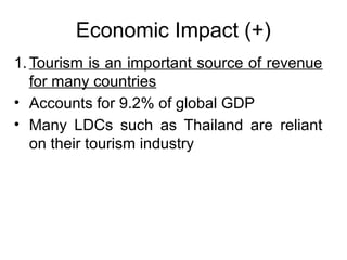 Economic Impact (+)
1. Tourism is an important source of revenue
for many countries
• Accounts for 9.2% of global GDP
• Many LDCs such as Thailand are reliant
on their tourism industry

 