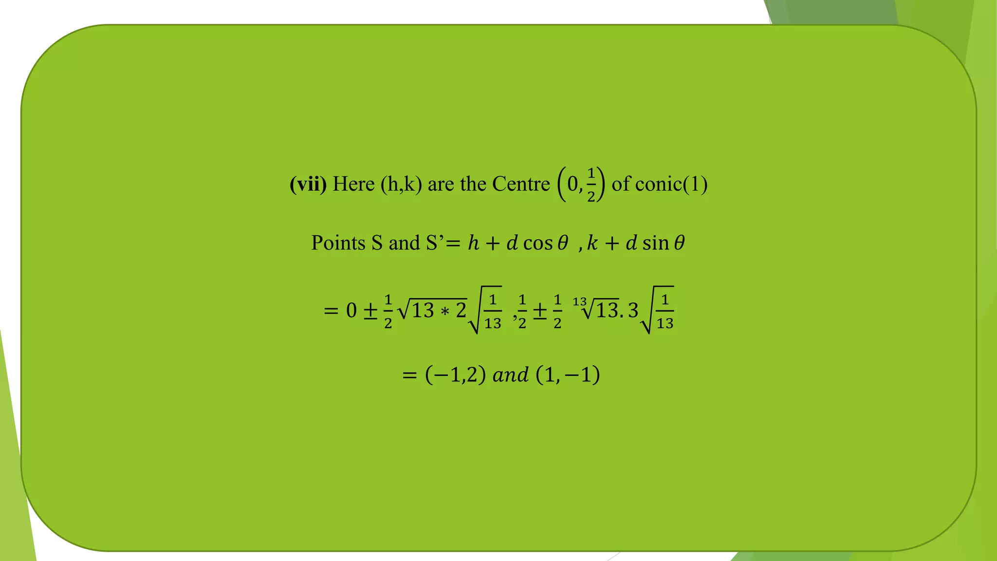 (vii) Here (h,k) are the Centre 0,
1
2
of conic(1)
Points S and S’= ℎ + 𝑑 cos 𝜃 , 𝑘 + 𝑑 sin 𝜃
= 0 ±
1
2
13 ∗ 2
1
13
,
1
2
±
1
2
13
13. 3
1
13
= −1,2 𝑎𝑛𝑑 1, −1
 