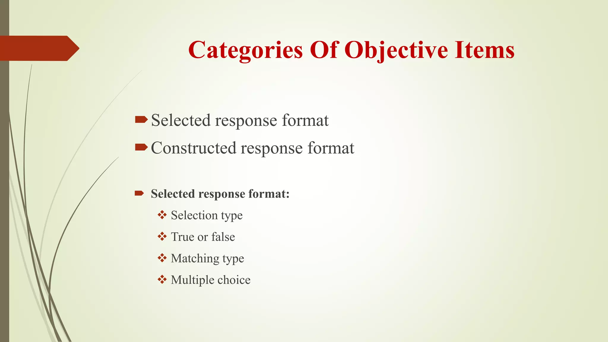 Categories Of Objective Items
Selected response format
Constructed response format
 Selected response format:
 Selection type
 True or false
 Matching type
 Multiple choice
 