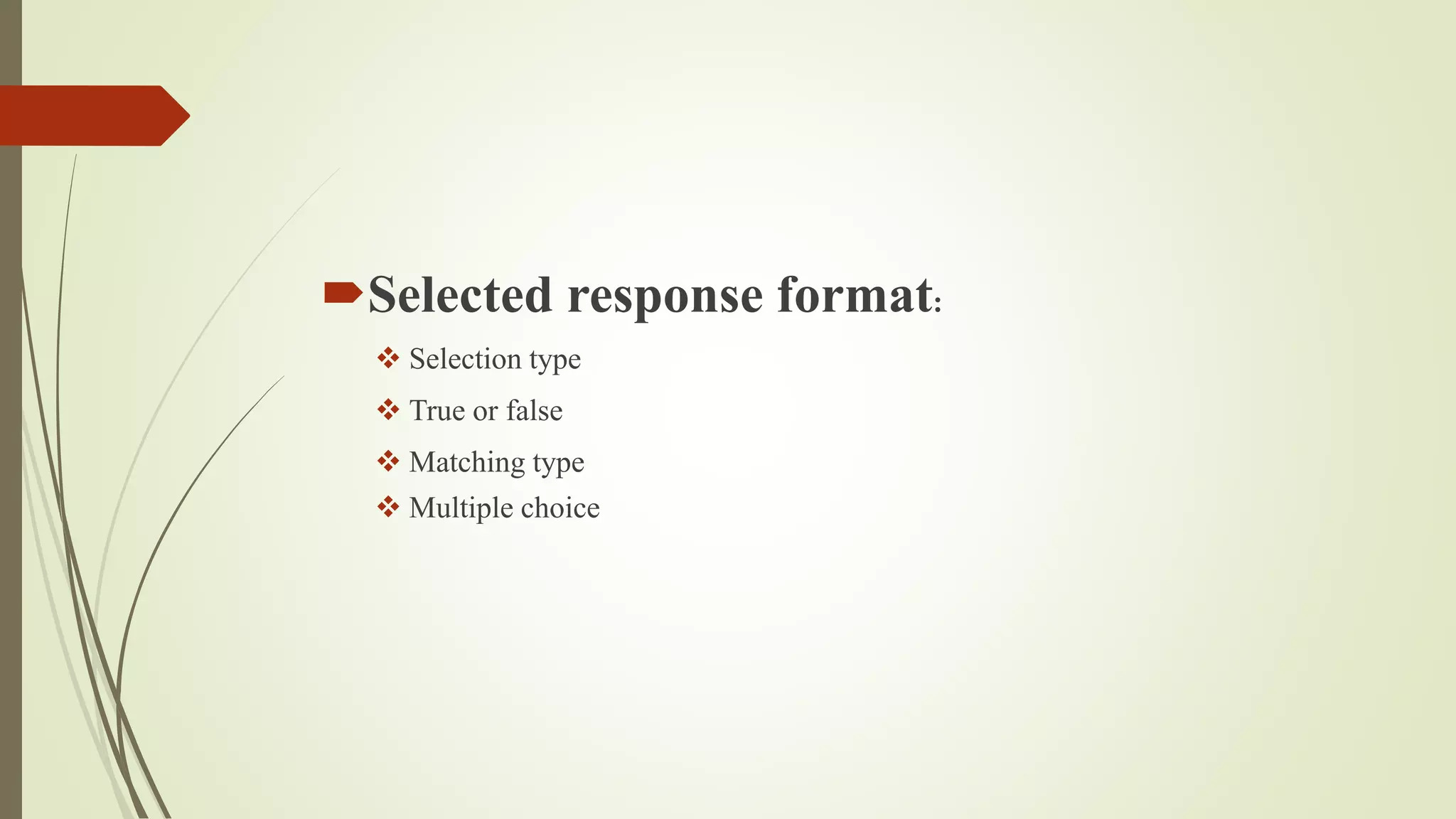Selected response format:
 Selection type
 True or false
 Matching type
 Multiple choice
 
