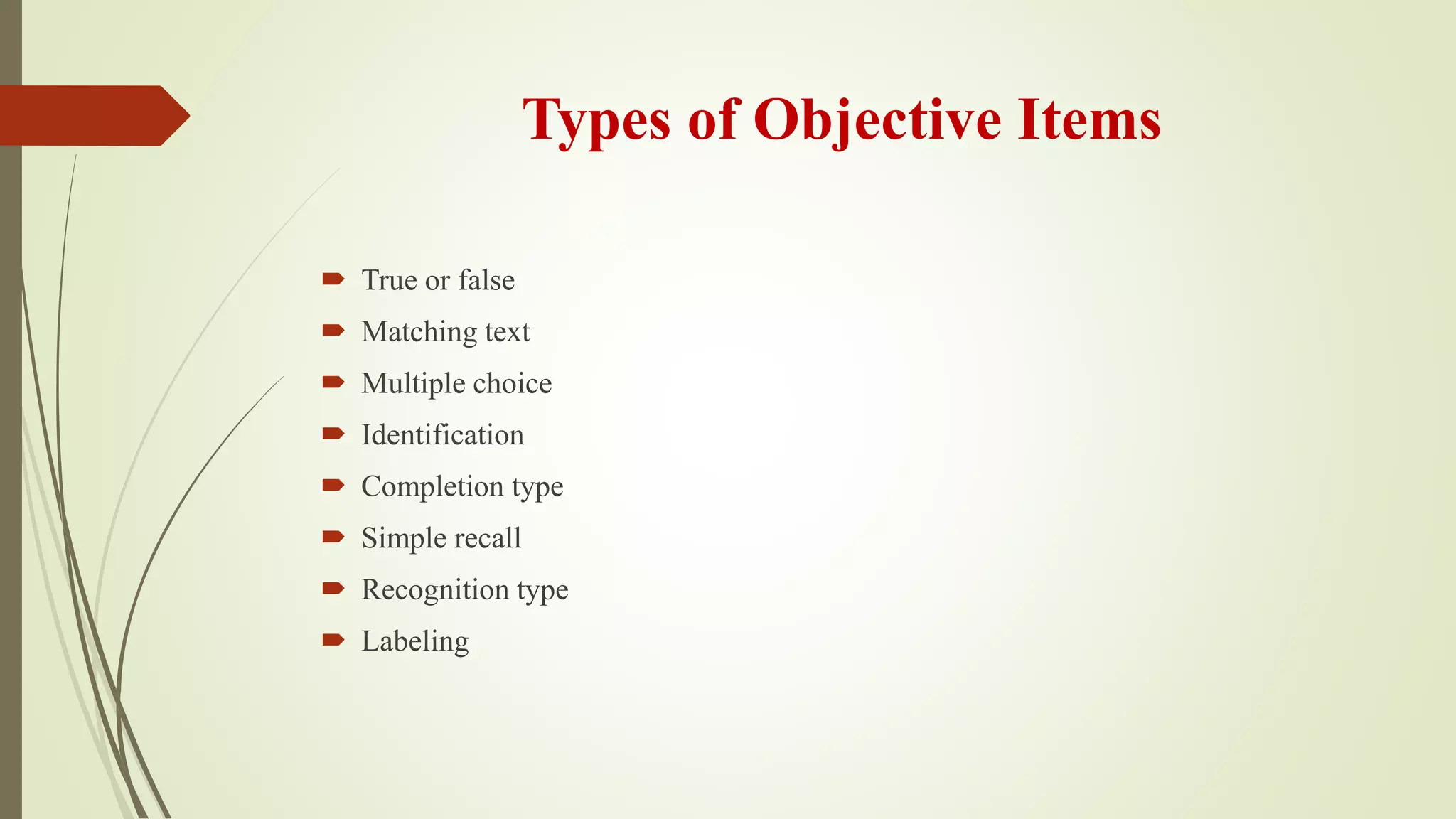 Types of Objective Items
 True or false
 Matching text
 Multiple choice
 Identification
 Completion type
 Simple recall
 Recognition type
 Labeling
 