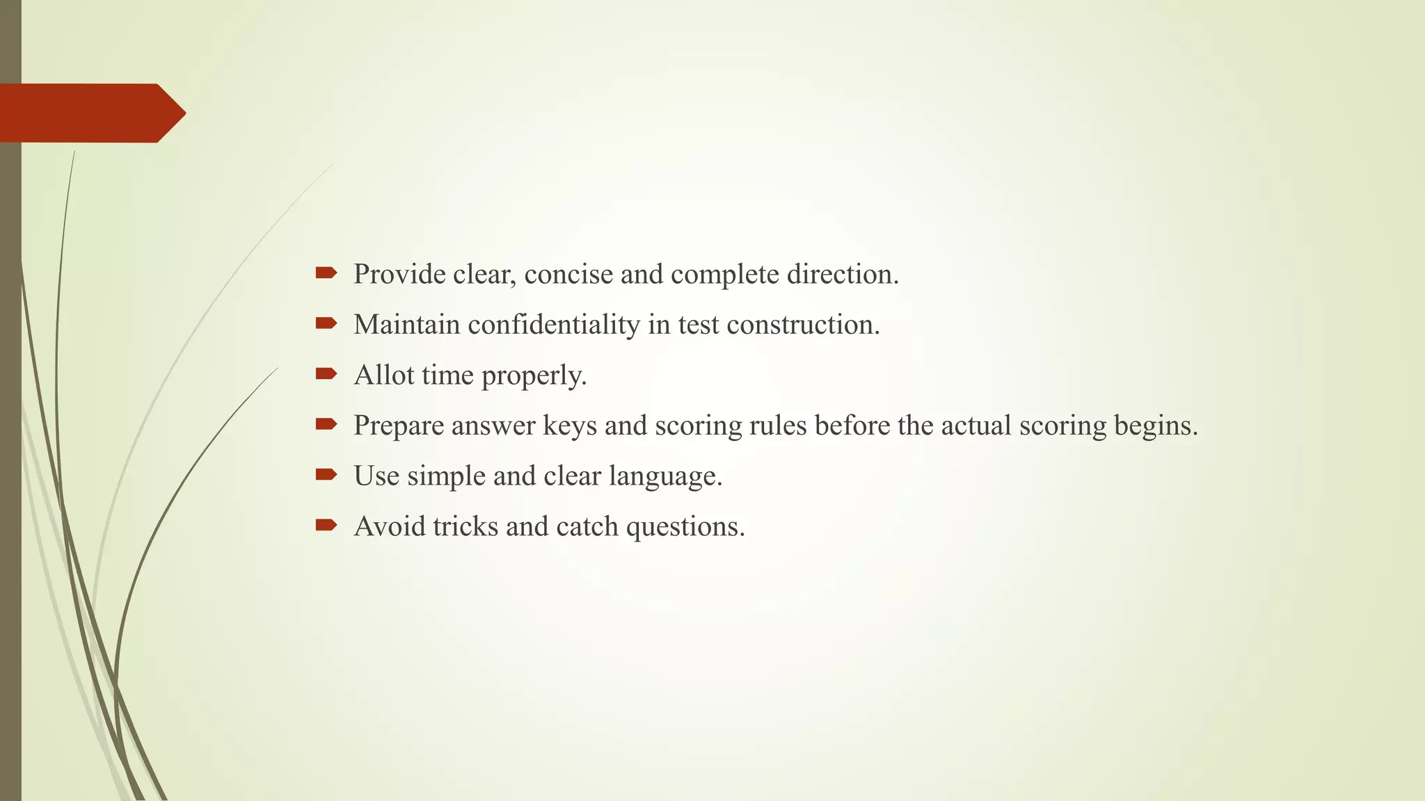  Provide clear, concise and complete direction.
 Maintain confidentiality in test construction.
 Allot time properly.
 Prepare answer keys and scoring rules before the actual scoring begins.
 Use simple and clear language.
 Avoid tricks and catch questions.
 
