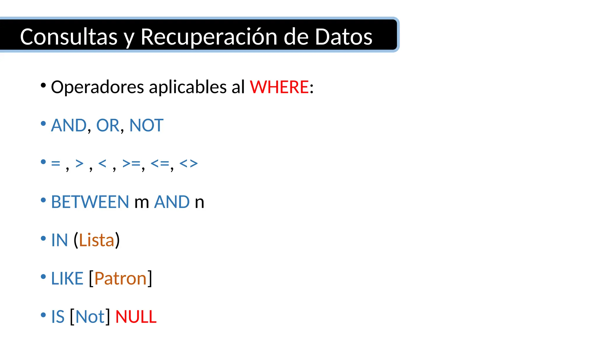 Consultas y Recuperación de Datos
• Operadores aplicables al WHERE:
• AND, OR, NOT
• = , > , < , >=, <=, <>
• BETWEEN m AND n
• IN (Lista)
• LIKE [Patron]
• IS [Not] NULL
 