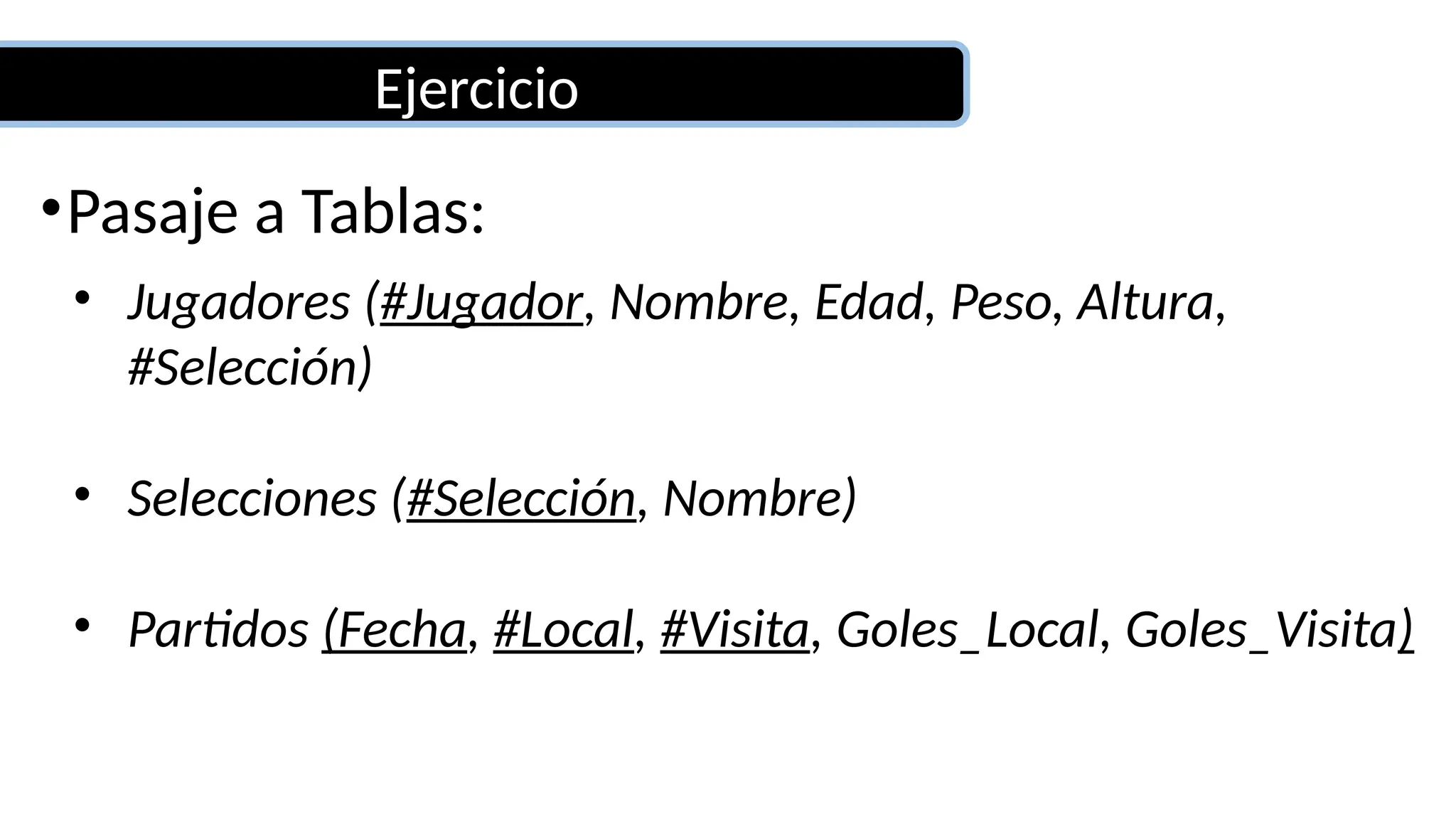 Ejercicio
•Pasaje a Tablas:
• Jugadores (#Jugador, Nombre, Edad, Peso, Altura,
#Selección)
• Selecciones (#Selección, Nombre)
• Partidos (Fecha, #Local, #Visita, Goles_Local, Goles_Visita)
 