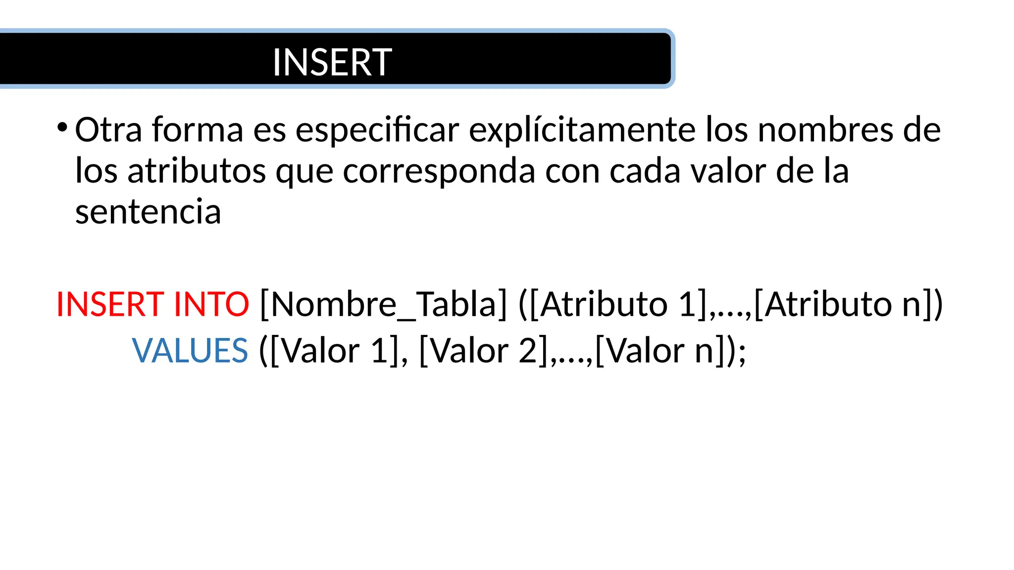 INSERT
•Otra forma es especificar explícitamente los nombres de
los atributos que corresponda con cada valor de la
sentencia
INSERT INTO [Nombre_Tabla] ([Atributo 1],…,[Atributo n])
VALUES ([Valor 1], [Valor 2],…,[Valor n]);
 