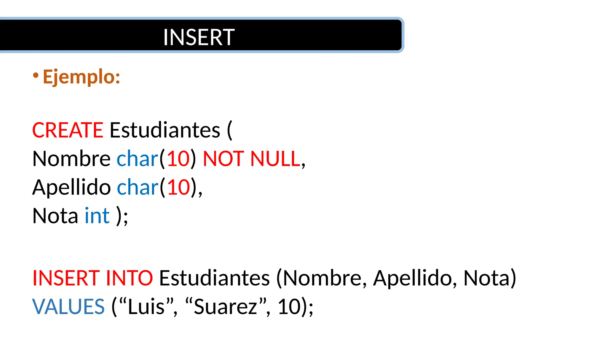 INSERT
• Ejemplo:
CREATE Estudiantes (
Nombre char(10) NOT NULL,
Apellido char(10),
Nota int );
INSERT INTO Estudiantes (Nombre, Apellido, Nota)
VALUES (“Luis”, “Suarez”, 10);
 