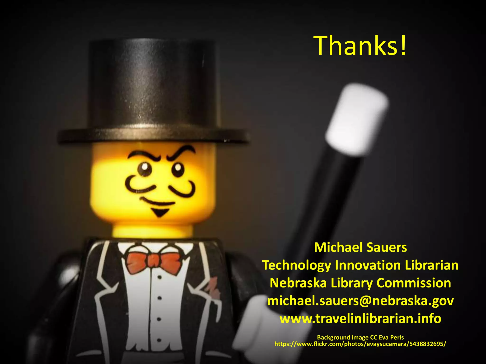 Thanks! 
Michael Sauers 
Technology Innovation Librarian 
Nebraska Library Commission 
michael.sauers@nebraska.gov 
www.travelinlibrarian.info 
Background image CC Eva Peris 
https://www.flickr.com/photos/evaysucamara/5438832695/ 
