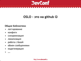 OSLO – это на github 
Общие библиотеки
• логгирование
• конфиги
• синхронизация
• локализация
• работа с базой
• обмен сообщениями
• кодогенерация
• ….
 