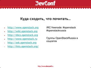 Куда сходить, что почитать…
● http://www.openstack.org
● http://wiki.openstack.org
● http://docs.openstack.org
● http://www.openstack.ru
• http://ask.openstack.org
• http://lists.openstack.org/
IRC freenode: #openstack
#openstackrussia
Группы OpenStackRussia в
соцсетях
 