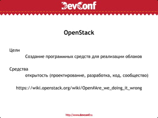 OpenStack
Цели
Создание программных средств для реализации облаков
Средства
открытость (проектирование, разработка, код, сообщество)
https://wiki.openstack.org/wiki/Open#Are_we_doing_it_wrong
 