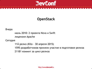 OpenStack
Вчера
июль 2010: 2 проекта Nova и Swift
лицензия Apache
Сегодня
11й релиз (Kilo – 30 апреля 2015)
1595 разработчиков приняли участие в подготовке релиза
21181 коммит за цикл релиза
 