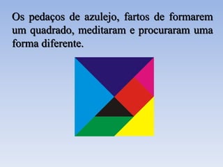 Os pedaços de azulejo, fartos de formarem
um quadrado, meditaram e procuraram uma
forma diferente.
 
