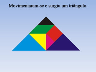 Movimentaram-se e surgiu um triângulo.
 