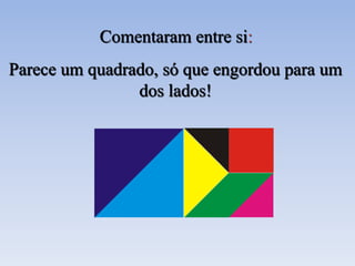 Parece um quadrado, só que engordou para um
dos lados!
Comentaram entre si:
 