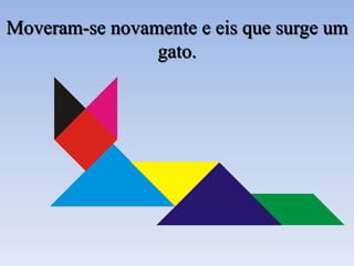 Moveram-se novamente e eis que surge um
gato.
 