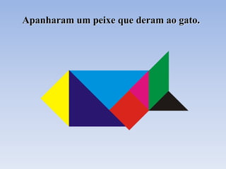 Apanharam um peixe que deram ao gato.
 