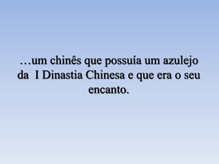 …um chinês que possuía um azulejo
da I Dinastia Chinesa e que era o seu
encanto.
 