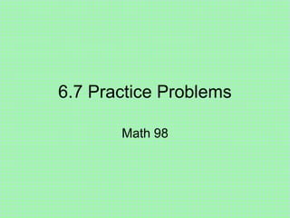 6.7 Practice Problems

       Math 98
 