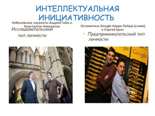 ИНТЕЛЛЕКТУАЛЬНАЯ
ИНИЦИАТИВНОСТЬНобелевские лауреаты Андрей Гейм и
Константин Новоселов
Исследовательский
тип личности
Основатели Google Ларри Пейдж (слева)
и Сергей Брин
• Предпринимательский тип
личности
 
