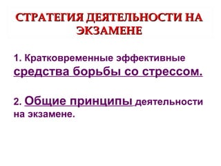СТРАТЕГИЯ ДЕЯТЕЛЬНОСТИ НАСТРАТЕГИЯ ДЕЯТЕЛЬНОСТИ НА
ЭКЗАМЕНЕЭКЗАМЕНЕ
1. Кратковременные эффективные
средства борьбы со стрессом.
2. Общие принципы деятельности
на экзамене.
 