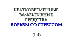 КРАТКОВРЕМЕННЫЕКРАТКОВРЕМЕННЫЕ
ЭФФЕКТИВНЫЕЭФФЕКТИВНЫЕ
СРЕДСТВАСРЕДСТВА
БОРЬБЫ СО СТРЕССОМБОРЬБЫ СО СТРЕССОМ
(1-4)(1-4)
 