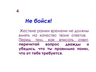 4.
Не бойся!
Жесткие рамки времени не должны
влиять на качество твоих ответов.
Перед тем, как вписать ответ,
перечитай вопрос дважды и
убедись, что ты правильно понял,
что от тебя требуется.
 