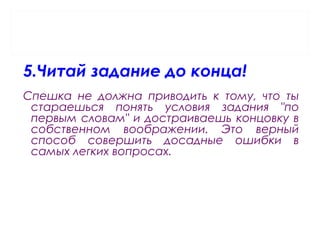5.Читай задание до конца!
Спешка не должна приводить к тому, что ты
стараешься понять условия задания "по
первым словам" и достраиваешь концовку в
собственном воображении. Это верный
способ совершить досадные ошибки в
самых легких вопросах.
 
