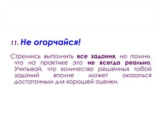 11. Не огорчайся!
Стремись выполнить все задания, но помни,
что на практике это не всегда реально.
Учитывай, что количество решенных тобой
заданий вполне может оказаться
достаточным для хорошей оценки.
 