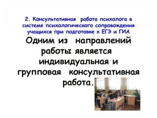 2. Консультативная  работа психолога в
системе психологического сопровождения
учащихся при подготовке к ЕГЭ и ГИА
Одним из  направлений
работы является 
индивидуальная и
групповая  консультативная
работа.
 