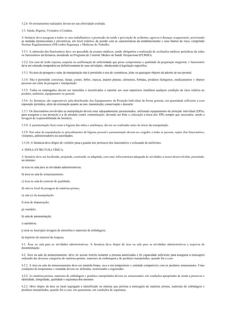 3.2.6. Os treinamentos realizados devem ter sua efetividade avaliada.
3.3. Saúde, Higiene, Vestuário e Conduta.
A farmácia deve assegurar a todos os seus trabalhadores a promoção da saúde e prevenção de acidentes, agravos e doenças ocupacionais, priorizando
as medidas promocionais e preventivas, em nível coletivo, de acordo com as características do estabelecimento e seus fatores de risco, cumprindo
Normas Regulamentares (NR) sobre Segurança e Medicina do Trabalho.
3.3.1. A admissão dos funcionários deve ser precedida de exames médicos, sendo obrigatória a realização de avaliações médicas periódicas de todos
os funcionários da farmácia, atendendo ao Programa de Controle Médico de Saúde Ocupacional (PCMSO).
3.3.2. Em caso de lesão exposta, suspeita ou confirmação de enfermidade que possa comprometer a qualidade da preparação magistral, o funcionário
deve ser afastado temporária ou definitivamente de suas atividades, obedecendo à legislação específica.
3.3.3. Na área de pesagem e salas de manipulação não é permitido o uso de cosméticos, jóias ou quaisquer objetos de adorno de uso pessoal.
3.3.4. Não é permitido conversar, fumar, comer, beber, mascar, manter plantas, alimentos, bebidas, produtos fumígenos, medicamentos e objetos
pessoais nas salas de pesagem e manipulação.
3.3.5. Todos os empregados devem ser instruídos e incentivados a reportar aos seus superiores imediatos qualquer condição de risco relativa ao
produto, ambiente, equipamento ou pessoal.
3.3.6. As farmácias são responsáveis pela distribuição dos Equipamentos de Proteção Individual de forma gratuita, em quantidade suficiente e com
reposição periódica, além da orientação quanto ao uso, manutenção, conservação e descarte.
3.3.7. Os funcionários envolvidos na manipulação devem estar adequadamente paramentados, utilizando equipamentos de proteção individual (EPIs),
para assegurar a sua proteção e a do produto contra contaminação, devendo ser feita a colocação e troca dos EPIs sempre que necessária, sendo a
lavagem de responsabilidade da farmácia.
3.3.8. A paramentação, bem como a higiene das mãos e antebraços, devem ser realizadas antes do início da manipulação.
3.3.9. Nas salas de manipulação os procedimentos de higiene pessoal e paramentação devem ser exigidos a todas as pessoas, sejam elas funcionários,
visitantes, administradores ou autoridades.
3.3.10. A farmácia deve dispor de vestiário para a guarda dos pertences dos funcionários e colocação de uniformes.
4. INFRA-ESTRUTURA FÍSICA.
A farmácia deve ser localizada, projetada, construída ou adaptada, com uma infra-estrutura adequada às atividades a serem desenvolvidas, possuindo,
no mínimo:
a) área ou sala para as atividades administrativas;
b) área ou sala de armazenamento;
c) área ou sala de controle de qualidade;
d) sala ou local de pesagem de matérias-primas;
e) sala (s) de manipulação;
f) área de dispensação;
g) vestiário;
h) sala de paramentação;
i) sanitários;
j) área ou local para lavagem de utensílios e materiais de embalagem;
k) depósito de material de limpeza.
4.1. Área ou sala para as atividades administrativas: A farmácia deve dispor de área ou sala para as atividades administrativas e arquivos de
documentação.
4.2. Área ou sala de armazenamento: deve ter acesso restrito somente a pessoas autorizadas e ter capacidade suficiente para assegurar a estocagem
ordenada das diversas categorias de matérias-primas, materiais de embalagem e de produtos manipulados, quando for o caso.
4.2.1. A área ou sala de armazenamento deve ser mantida limpa, seca e em temperatura e umidade compatíveis com os produtos armazenados. Estas
condições de temperatura e umidade devem ser definidas, monitoradas e registradas.
4.2.2. As matérias-primas, materiais de embalagem e produtos manipulados devem ser armazenados sob condições apropriadas de modo a preservar a
identidade, integridade, qualidade e segurança dos mesmos.
4.2.3. Deve dispor de área ou local segregado e identificado ou sistema que permita a estocagem de matérias primas, materiais de embalagem e
produtos manipulados, quando for o caso, em quarentena, em condições de segurança.
 