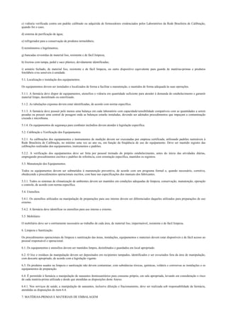 c) vidraria verificada contra um padrão calibrado ou adquirida de fornecedores credenciados pelos Laboratórios da Rede Brasileira de Calibração,
quando for o caso;
d) sistema de purificação de água;
e) refrigerador para a conservação de produtos termolábeis;
f) termômetros e higrômetros;
g) bancadas revestidas de material liso, resistente e de fácil limpeza;
h) lixeiras com tampa, pedal e saco plástico, devidamente identificadas;
i) armário fechado, de material liso, resistente e de fácil limpeza, ou outro dispositivo equivalente para guarda de matérias-primas e produtos
fotolábeis e/ou sensíveis à umidade.
5.1. Localização e instalação dos equipamentos.
Os equipamentos devem ser instalados e localizados de forma a facilitar a manutenção, e mantidos de forma adequada às suas operações.
5.1.1. A farmácia deve dispor de equipamentos, utensílios e vidraria em quantidade suficiente para atender à demanda do estabelecimento e garantir
material limpo, desinfetado ou esterilizado.
5.1.2. As tubulações expostas devem estar identificadas, de acordo com norma específica.
5.1.3. A farmácia deve possuir pelo menos uma balança em cada laboratório com capacidade/sensibilidade compatíveis com as quantidades a serem
pesadas ou possuir uma central de pesagem onde as balanças estarão instaladas, devendo ser adotados procedimentos que impeçam a contaminação
cruzada e microbiana.
5.1.4. Os equipamentos de segurança para combater incêndios devem atender à legislação específica.
5.2. Calibração e Verificação dos Equipamentos
5.2.1. As calibrações dos equipamentos e instrumentos de medição devem ser executadas por empresa certificada, utilizando padrões rastreáveis à
Rede Brasileira de Calibração, no mínimo uma vez ao ano ou, em função da freqüência de uso do equipamento. Deve ser mantido registro das
calibrações realizadas dos equipamentos, instrumentos e padrões.
5.2.2. A verificação dos equipamentos deve ser feita por pessoal treinado do próprio estabelecimento, antes do início das atividades diárias,
empregando procedimentos escritos e padrões de referência, com orientação específica, mantidos os registros.
5.3. Manutenção dos Equipamentos.
Todos os equipamentos devem ser submetidos à manutenção preventiva, de acordo com um programa formal e, quando necessário, corretiva,
obedecendo a procedimentos operacionais escritos, com base nas especificações dos manuais dos fabricantes.
5.3.1. Todos os sistemas de climatização de ambientes devem ser mantidos em condições adequadas de limpeza, conservação, manutenção, operação
e controle, de acordo com norma específica.
5.4. Utensílios.
5.4.1. Os utensílios utilizados na manipulação de preparações para uso interno devem ser diferenciados daqueles utilizados para preparações de uso
externo.
5.4.2. A farmácia deve identificar os utensílios para uso interno e externo.
5.5. Mobiliário
O mobiliário deve ser o estritamente necessário ao trabalho de cada área, de material liso, impermeável, resistente e de fácil limpeza.
6. Limpeza e Sanitização.
Os procedimentos operacionais de limpeza e sanitização das áreas, instalações, equipamentos e materiais devem estar disponíveis e de fácil acesso ao
pessoal responsável e operacional.
6.1. Os equipamentos e utensílios devem ser mantidos limpos, desinfetados e guardados em local apropriado.
6.2. O lixo e resíduos da manipulação devem ser depositados em recipientes tampados, identificados e ser esvaziados fora da área de manipulação,
com descarte apropriado, de acordo com a legislação vigente.
6.3. Os produtos usados na limpeza e sanitização não devem contaminar, com substâncias tóxicas, químicas, voláteis e corrosivas as instalações e os
equipamentos de preparação.
6.4. É permitido à farmácia a manipulação de saneantes domissanitários para consumo próprio, em sala apropriada, levando em consideração o risco
de cada matéria-prima utilizada e desde que atendidas as disposições deste Anexo.
6.4.1. Nos serviços de saúde, a manipulação de saneantes, inclusive diluição e fracionamento, deve ser realizada sob responsabilidade da farmácia,
atendidas as disposições do item 6.4.
7. MATÉRIAS-PRIMAS E MATERIAIS DE EMBALAGEM
 